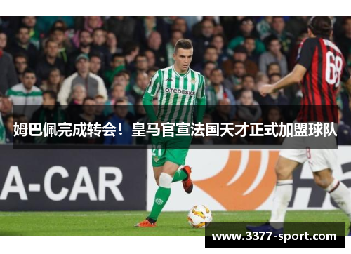 姆巴佩完成转会！皇马官宣法国天才正式加盟球队